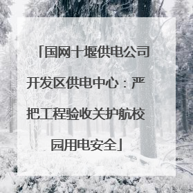 国网十堰供电公司开发区供电中心：严把工程验收关护航校园用电安全